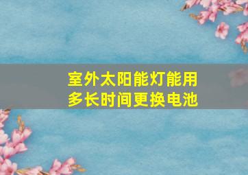 室外太阳能灯能用多长时间更换电池