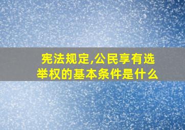 宪法规定,公民享有选举权的基本条件是什么