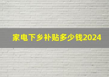 家电下乡补贴多少钱2024