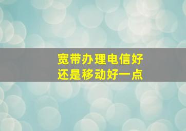 宽带办理电信好还是移动好一点