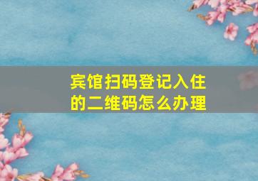 宾馆扫码登记入住的二维码怎么办理