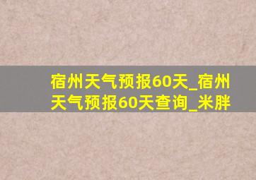 宿州天气预报60天_宿州天气预报60天查询_米胖