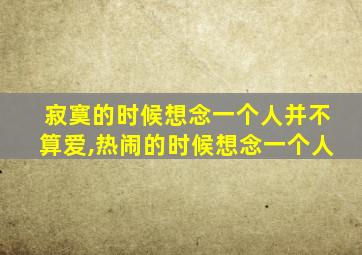 寂寞的时候想念一个人并不算爱,热闹的时候想念一个人