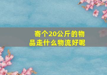 寄个20公斤的物品走什么物流好呢