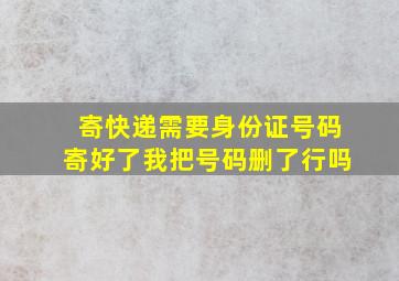 寄快递需要身份证号码寄好了我把号码删了行吗