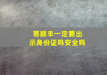 寄顺丰一定要出示身份证吗安全吗