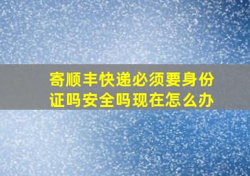 寄顺丰快递必须要身份证吗安全吗现在怎么办