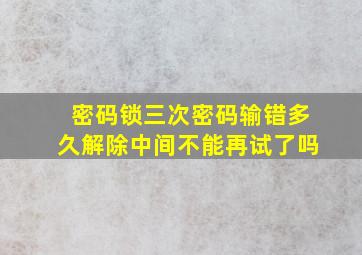 密码锁三次密码输错多久解除中间不能再试了吗