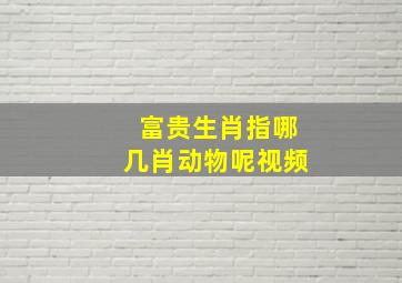 富贵生肖指哪几肖动物呢视频