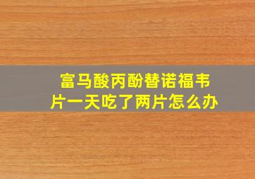 富马酸丙酚替诺福韦片一天吃了两片怎么办