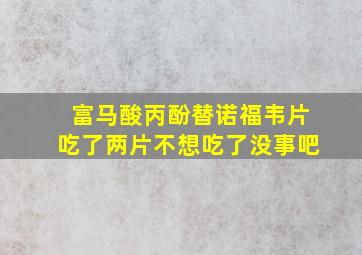 富马酸丙酚替诺福韦片吃了两片不想吃了没事吧