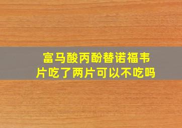 富马酸丙酚替诺福韦片吃了两片可以不吃吗