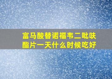 富马酸替诺福韦二吡呋酯片一天什么时候吃好