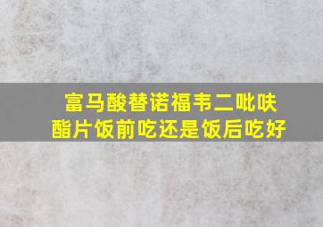 富马酸替诺福韦二吡呋酯片饭前吃还是饭后吃好