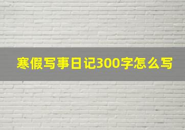 寒假写事日记300字怎么写