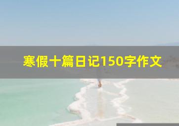 寒假十篇日记150字作文