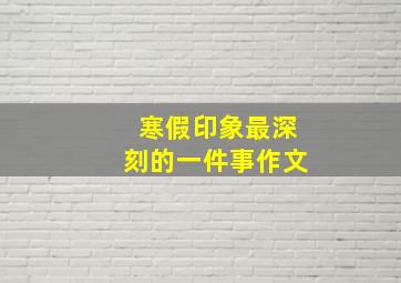 寒假印象最深刻的一件事作文