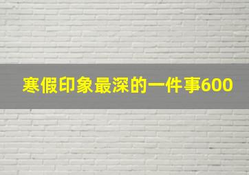 寒假印象最深的一件事600