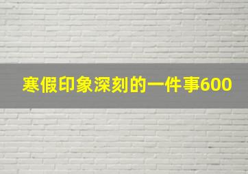 寒假印象深刻的一件事600