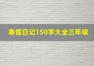 寒假日记150字大全三年级