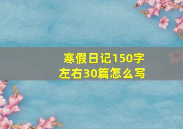 寒假日记150字左右30篇怎么写