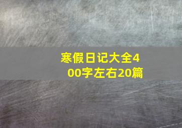 寒假日记大全400字左右20篇