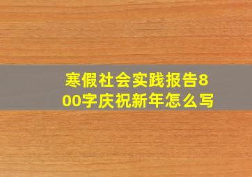 寒假社会实践报告800字庆祝新年怎么写