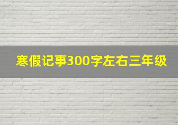 寒假记事300字左右三年级