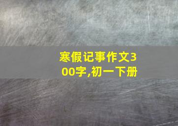 寒假记事作文300字,初一下册