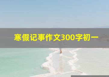 寒假记事作文300字初一