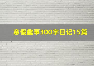 寒假趣事300字日记15篇