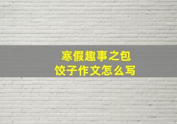 寒假趣事之包饺子作文怎么写