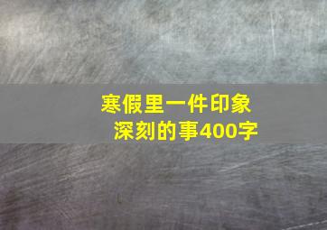 寒假里一件印象深刻的事400字