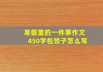 寒假里的一件事作文450字包饺子怎么写