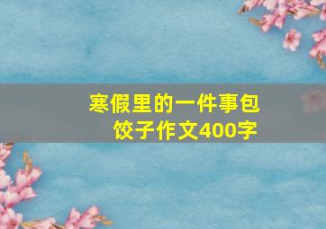 寒假里的一件事包饺子作文400字