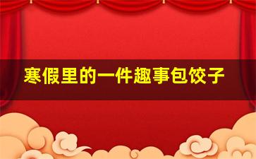 寒假里的一件趣事包饺子