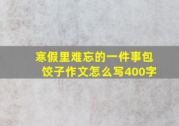 寒假里难忘的一件事包饺子作文怎么写400字