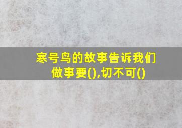 寒号鸟的故事告诉我们做事要(),切不可()