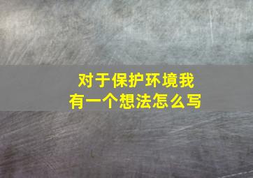 对于保护环境我有一个想法怎么写