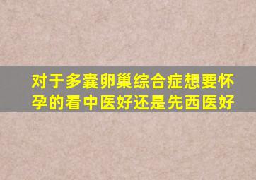 对于多囊卵巢综合症想要怀孕的看中医好还是先西医好