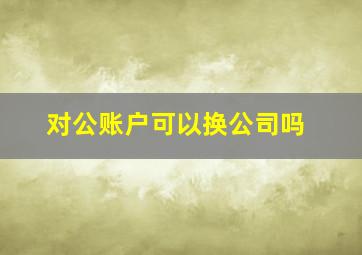 对公账户可以换公司吗