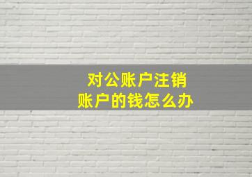 对公账户注销账户的钱怎么办