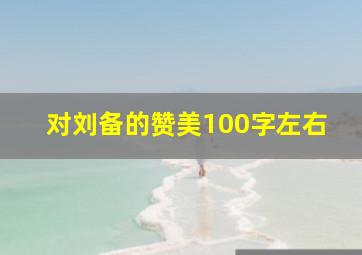 对刘备的赞美100字左右