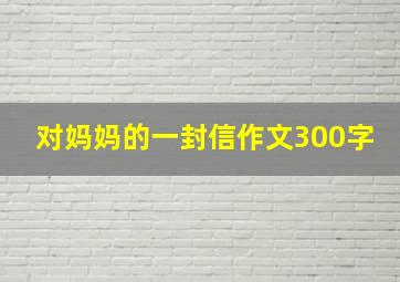 对妈妈的一封信作文300字