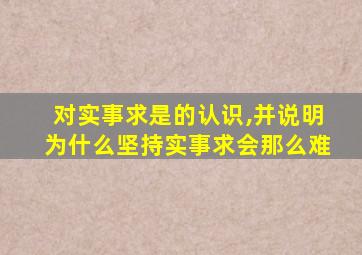 对实事求是的认识,并说明为什么坚持实事求会那么难