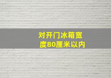 对开门冰箱宽度80厘米以内