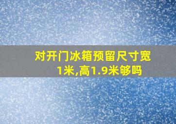 对开门冰箱预留尺寸宽1米,高1.9米够吗