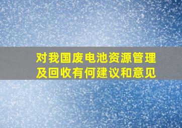 对我国废电池资源管理及回收有何建议和意见