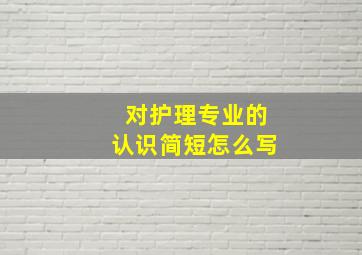 对护理专业的认识简短怎么写