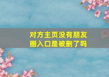 对方主页没有朋友圈入口是被删了吗